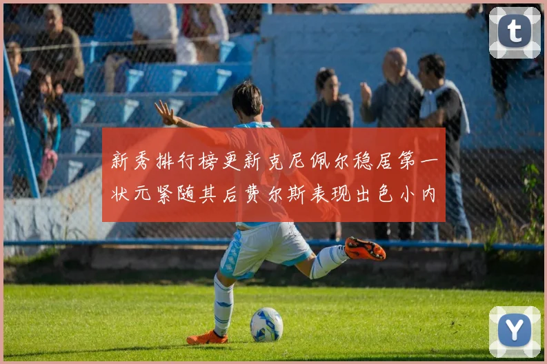 新秀排行榜更新克尼佩尔稳居第一状元紧随其后费尔斯表现出色小内姆哈德成功上榜