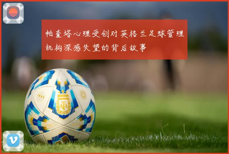 帕奎塔心理受创对英格兰足球管理机构深感失望的背后故事