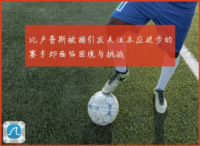 比卢普斯被捕引发关注本应进步的赛季却面临困境与挑战