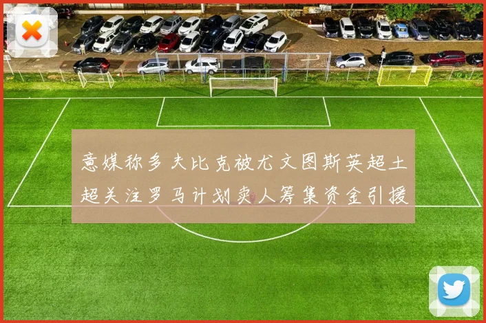 意媒称多夫比克被尤文图斯英超土超关注罗马计划卖人筹集资金引援