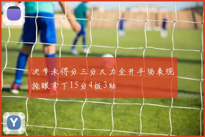 次节未得分三分火力全开半场表现抢眼拿下15分4板3助