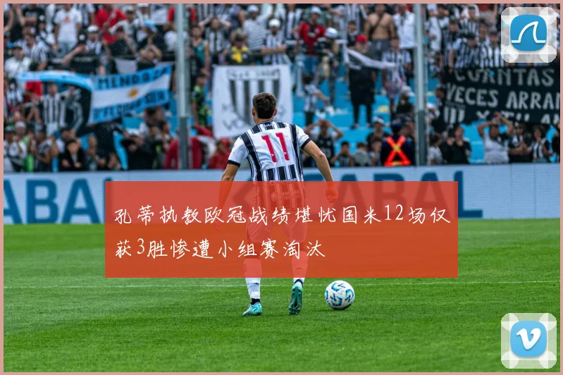 孔蒂执教欧冠战绩堪忧国米12场仅获3胜惨遭小组赛淘汰