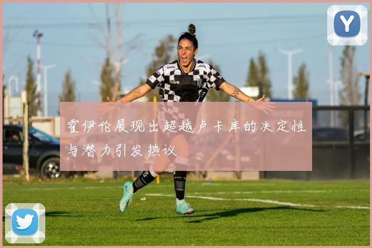 霍伊伦展现出超越卢卡库的决定性与潜力引发热议
