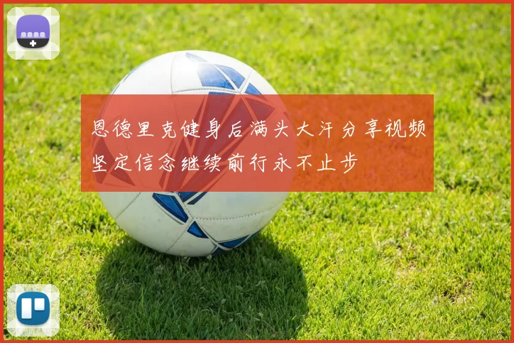 恩德里克健身后满头大汗分享视频坚定信念继续前行永不止步