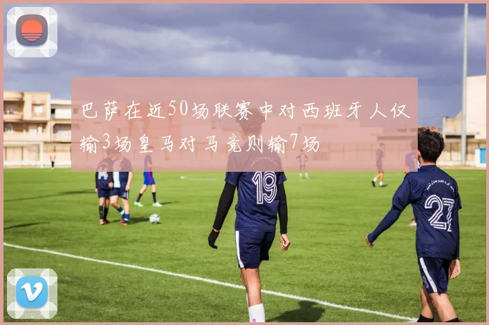 巴萨在近50场联赛中对西班牙人仅输3场皇马对马竞则输7场