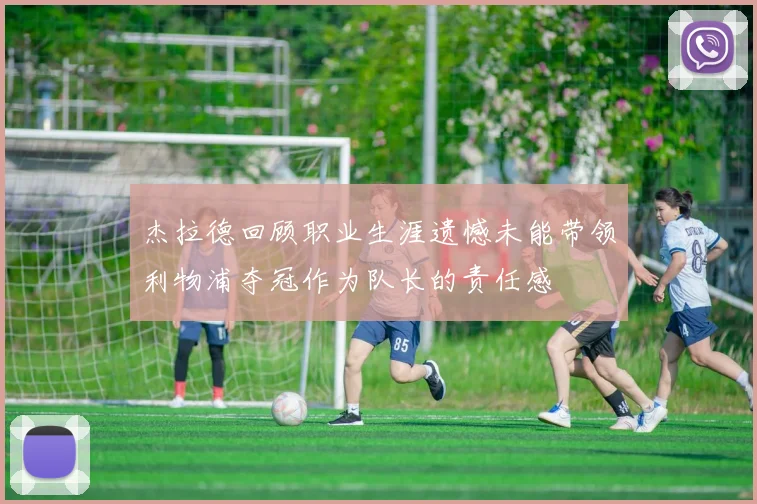 杰拉德回顾职业生涯遗憾未能带领利物浦夺冠作为队长的责任感