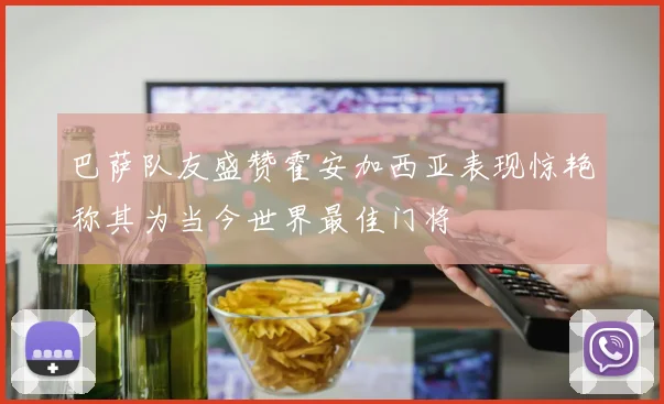 巴萨队友盛赞霍安加西亚表现惊艳称其为当今世界最佳门将