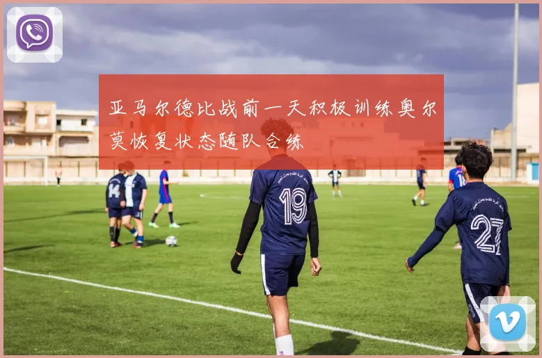 亚马尔德比战前一天积极训练奥尔莫恢复状态随队合练