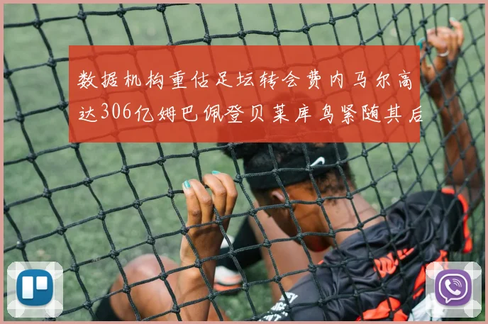 数据机构重估足坛转会费内马尔高达306亿姆巴佩登贝莱库鸟紧随其后