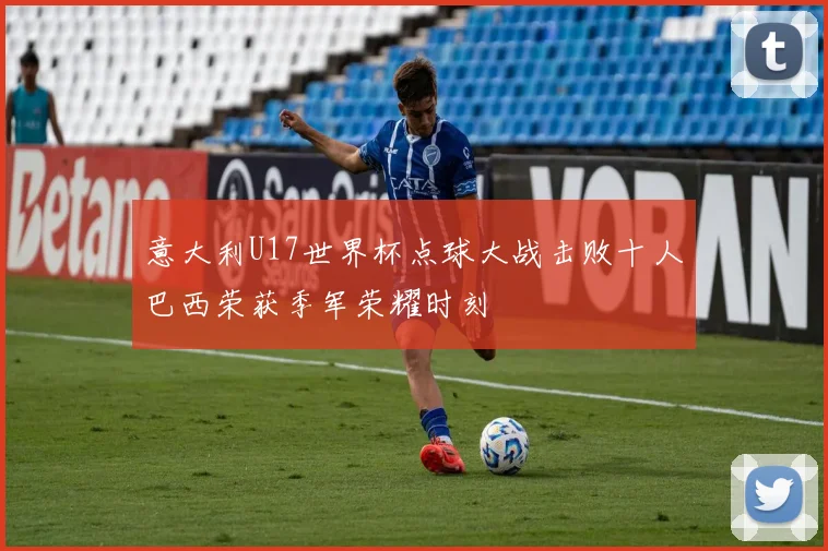 意大利U17世界杯点球大战击败十人巴西荣获季军荣耀时刻