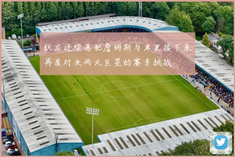 狄龙连续恶犯詹姆斯与库里接下来再度对决两大巨星的赛季挑战