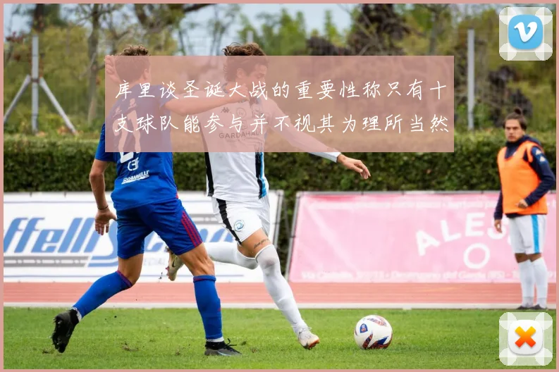 库里谈圣诞大战的重要性称只有十支球队能参与并不视其为理所当然