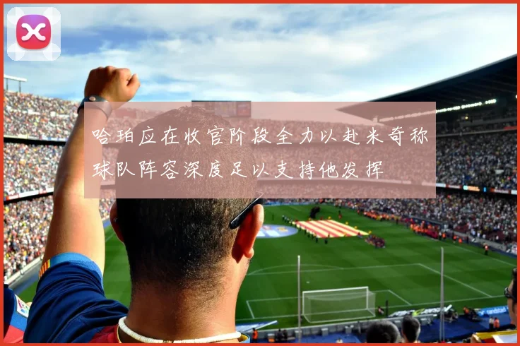 哈珀应在收官阶段全力以赴米奇称球队阵容深度足以支持他发挥