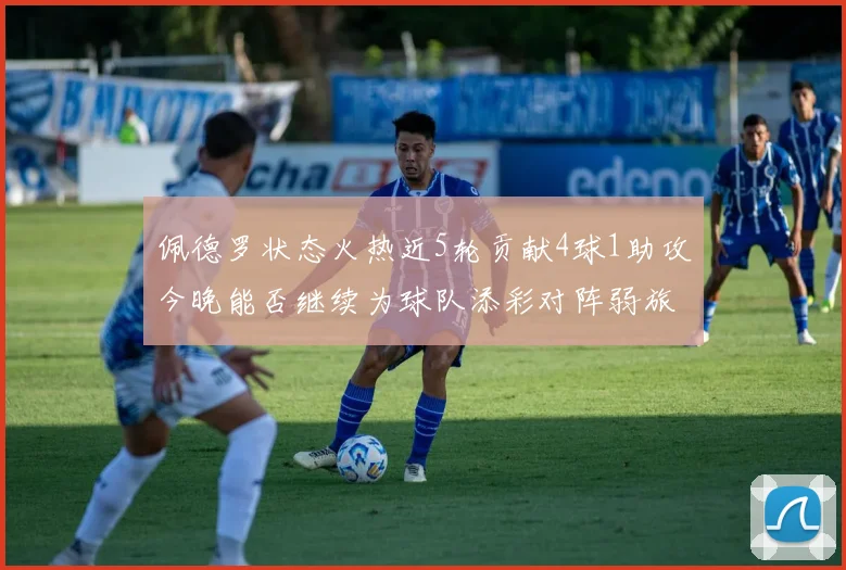 佩德罗状态火热近5轮贡献4球1助攻今晚能否继续为球队添彩对阵弱旅挑战