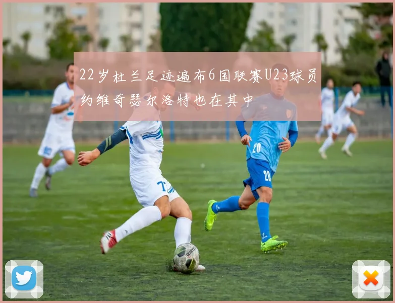 22岁杜兰足迹遍布6国联赛U23球员约维奇瑟尔洛特也在其中