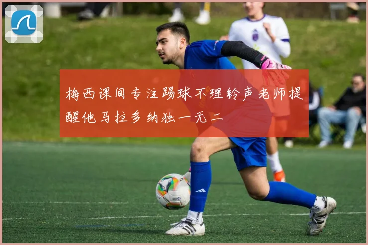 梅西课间专注踢球不理铃声老师提醒他马拉多纳独一无二