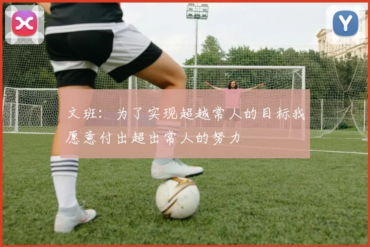 文班：为了实现超越常人的目标我愿意付出超出常人的努力