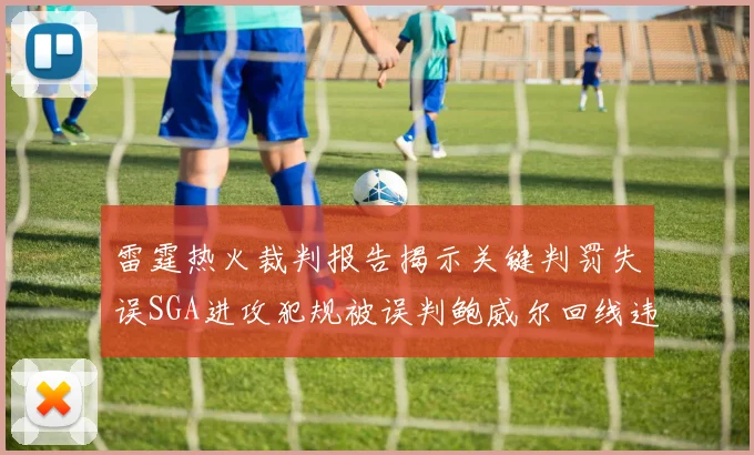 雷霆热火裁判报告揭示关键判罚失误SGA进攻犯规被误判鲍威尔回线违例未被吹罚