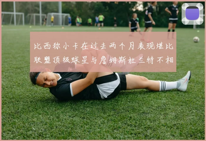 比西称小卡在过去两个月表现堪比联盟顶级球星与詹姆斯杜兰特不相上下