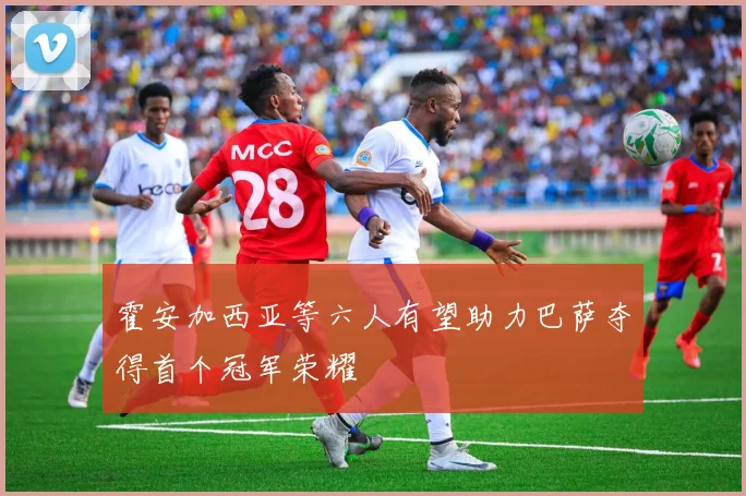 霍安加西亚等六人有望助力巴萨夺得首个冠军荣耀