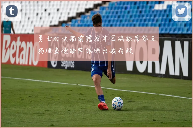 勇士对快船前瞻波津因病缺席第五场理查德缺阵佩顿出战存疑