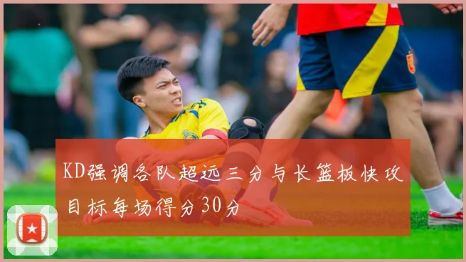 KD强调各队超远三分与长篮板快攻目标每场得分30分