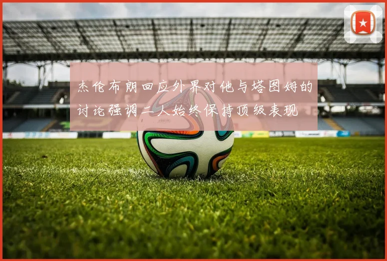 杰伦布朗回应外界对他与塔图姆的讨论强调二人始终保持顶级表现
