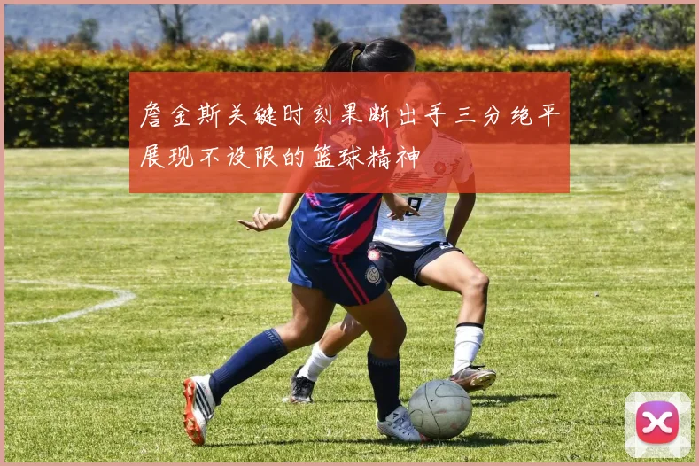詹金斯关键时刻果断出手三分绝平展现不设限的篮球精神