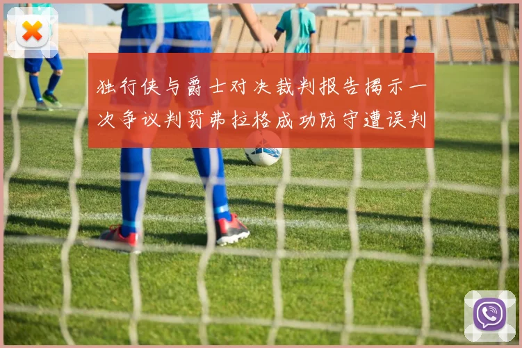 独行侠与爵士对决裁判报告揭示一次争议判罚弗拉格成功防守遭误判
