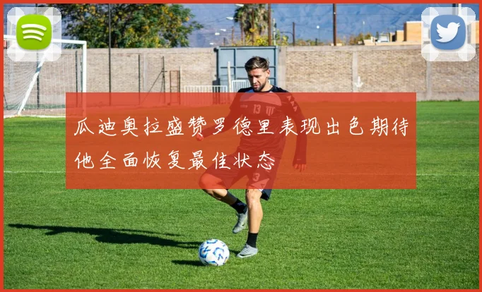 瓜迪奥拉盛赞罗德里表现出色期待他全面恢复最佳状态