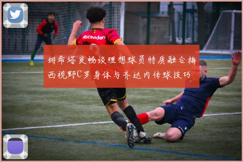 姆希塔良畅谈理想球员特质融合梅西视野C罗身体与齐达内传球技巧