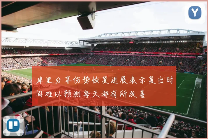 库里分享伤势恢复进展表示复出时间难以预测每天都有所改善