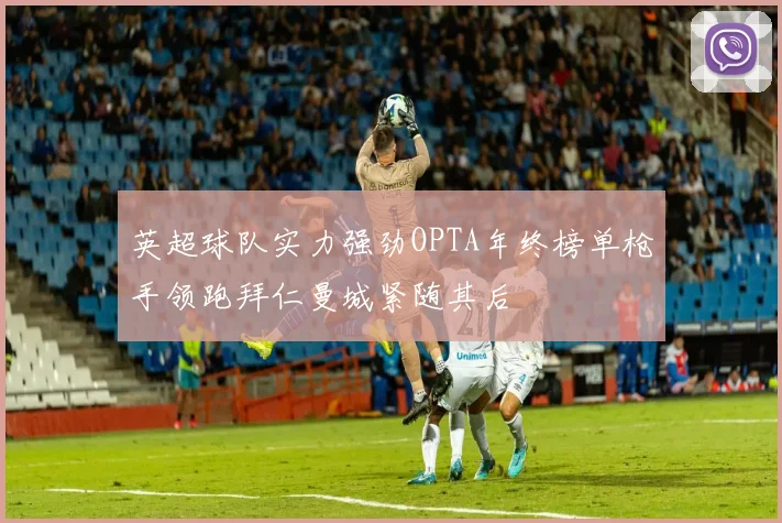 英超球队实力强劲OPTA年终榜单枪手领跑拜仁曼城紧随其后