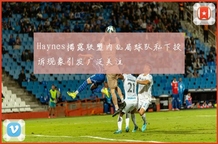 Haynes揭露联盟内乱局球队私下投诉现象引发广泛关注