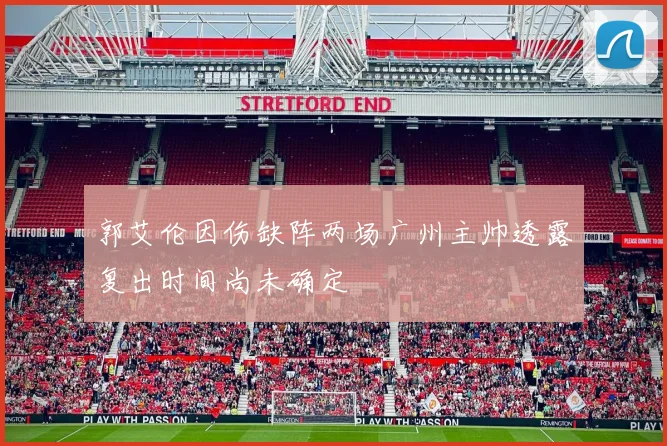 郭艾伦因伤缺阵两场广州主帅透露复出时间尚未确定