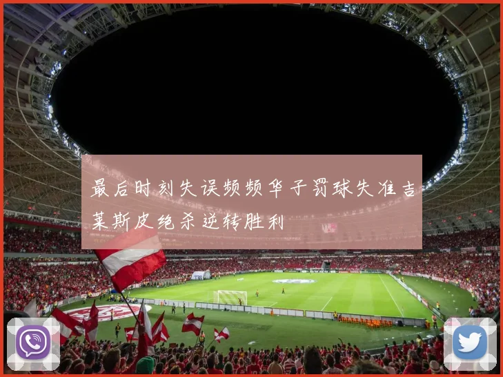 最后时刻失误频频华子罚球失准吉莱斯皮绝杀逆转胜利
