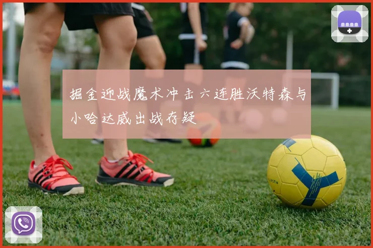 掘金迎战魔术冲击六连胜沃特森与小哈达威出战存疑