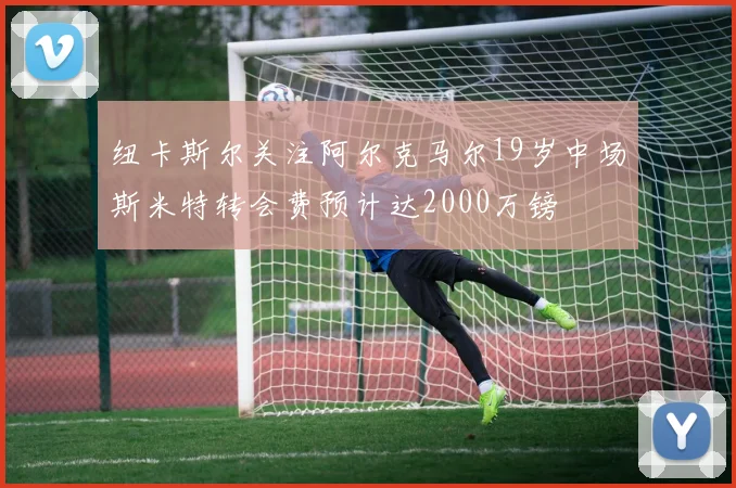 纽卡斯尔关注阿尔克马尔19岁中场斯米特转会费预计达2000万镑