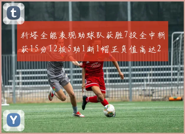 科塔全能表现助球队获胜7投全中斩获15分12板5助1断1帽正负值高达23
