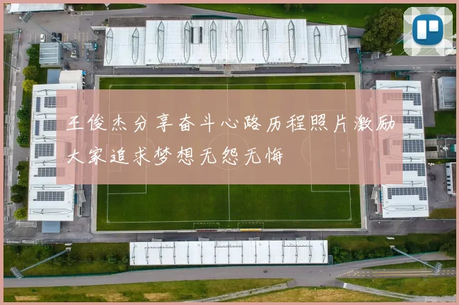 王俊杰分享奋斗心路历程照片激励大家追求梦想无怨无悔