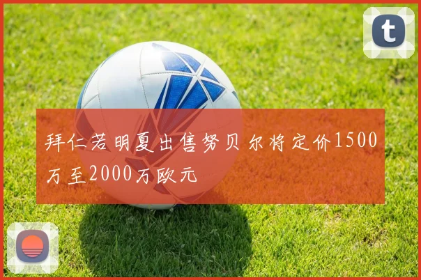 拜仁若明夏出售努贝尔将定价1500万至2000万欧元
