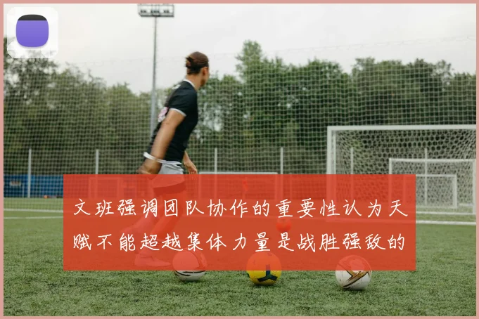 文班强调团队协作的重要性认为天赋不能超越集体力量是战胜强敌的关键