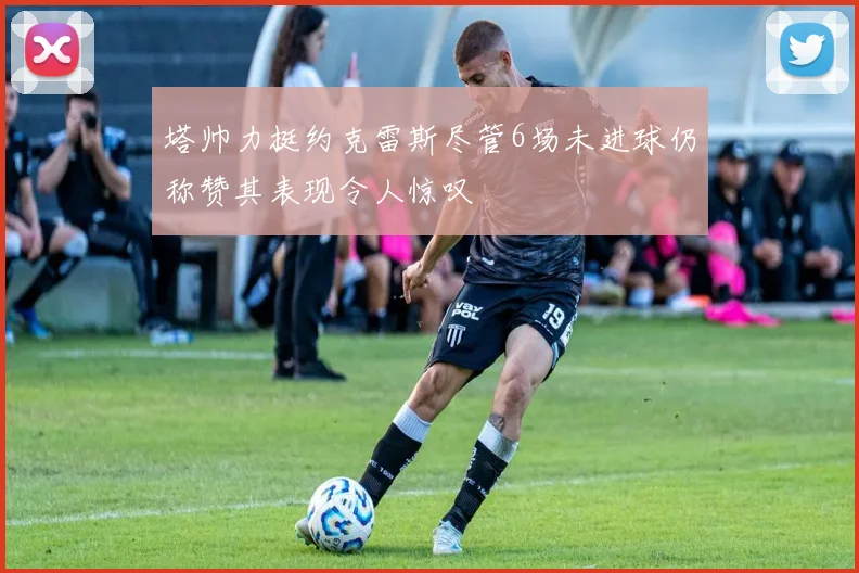 塔帅力挺约克雷斯尽管6场未进球仍称赞其表现令人惊叹