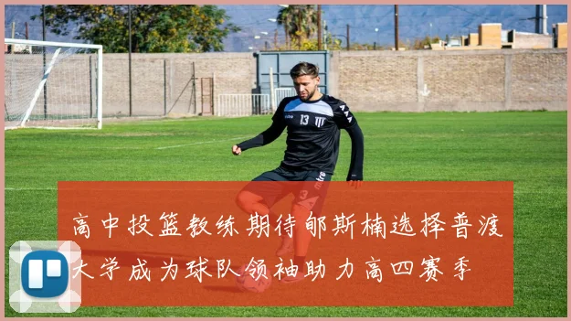 高中投篮教练期待郇斯楠选择普渡大学成为球队领袖助力高四赛季