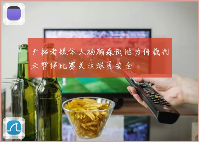 开拓者媒体人杨瀚森倒地为何裁判未暂停比赛关注球员安全