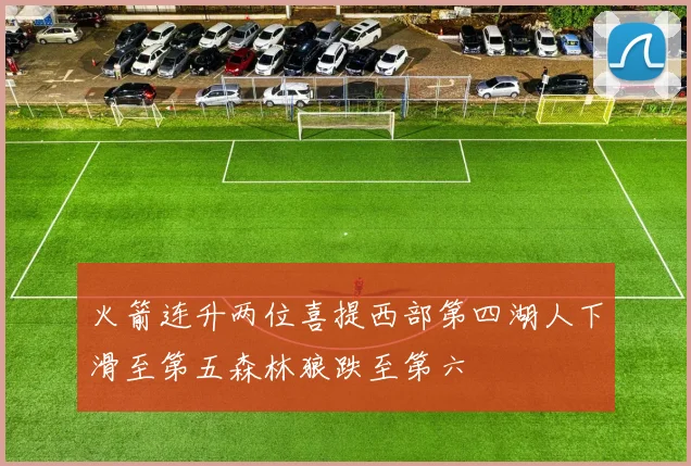 火箭连升两位喜提西部第四湖人下滑至第五森林狼跌至第六