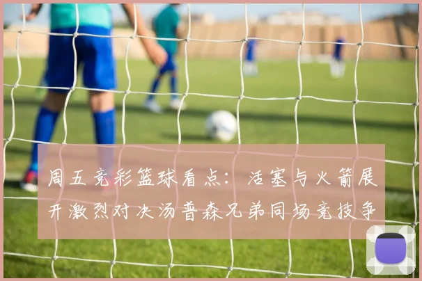 周五竞彩篮球看点：活塞与火箭展开激烈对决汤普森兄弟同场竞技争夺荣耀